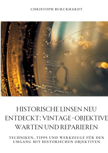 Historische Linsen neu entdeckt: Vintage-Objektive warten und reparieren: Techniken, Tipps und Werkzeuge für den Umgang mit historischen Objektiven