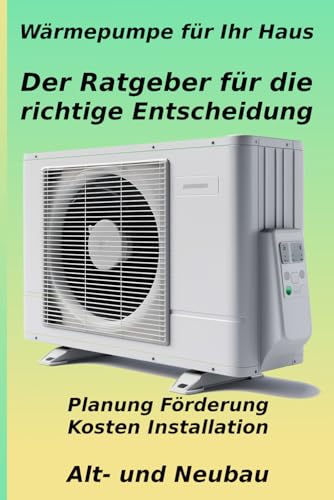 Wärmepumpe für Ihr Haus: Der Ratgeber für die richtige Entscheidung: Von der Planung über Kosten und maximale Förderung bis zur Installation – So ... und heizen zukunftssicher und kostengünstig