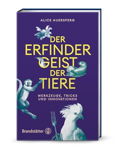 Der Erfindergeist der Tiere: Werkzeuge, Ideen und Innovationen. Faszinierende Einblicke in tierische Intelligenz, Kreativität und Werkzeugnutzung – von Kognitionsbiologin Alice Auersperg