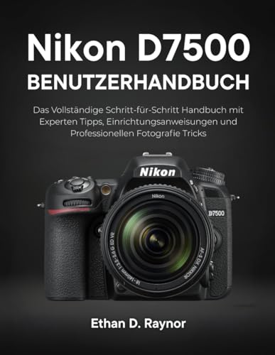 Nikon D7500 Benutzerhandbuch: Das Vollständige Schritt-für-Schritt Handbuch mit Experten Tipps, Einrichtungsanweisungen und Professionellen Fotografie Tricks