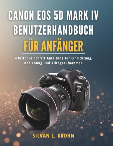 Canon EOS 5D Mark IV Benutzerhandbuch für Anfänger: Schritt für Schritt Anleitung für Einrichtung, Bedienung und Alltagsaufnahmen