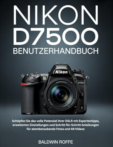 NIKON D7500 BENUTZERHANDBUCH: Schöpfen Sie das volle Potenzial Ihrer DSLR mit Expertentipps, erweiterten Einstellungen und Schritt-für-Schritt-Anleitungen für atemberaubende Fotos und 4K-Videos