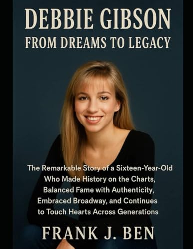 Debbie Gibson: From Dreams to Legacy: The Remarkable Story of a Sixteen-Year-Old Who Made History on the Charts, Balanced Fame with Authenticity, ... Continues to Touch Hearts Across Generations