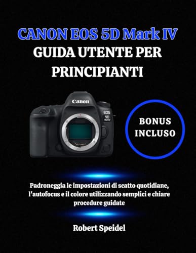 CANON EOS 5D Mark IV GUIDA UTENTE PER PRINCIPIANTI: Padroneggia le impostazioni di scatto quotidiane, l'autofocus e il colore utilizzando semplici e chiare procedure guidate