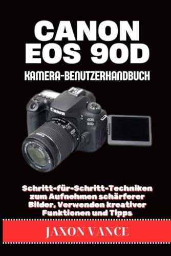 CANON EOS 90D KAMERA-BENUTZERHANDBUCH: Schritt-für-Schritt-Techniken zum Aufnehmen schärferer Bilder, Verwenden kreativer Funktionen und Tipps