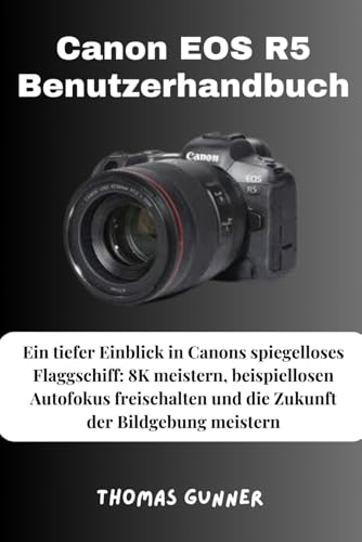 Canon EOS R5 Benutzerhandbuch: Ein tiefer Einblick in Canons spiegelloses Flaggschiff: 8K meistern, beispiellosen Autofokus freischalten und die Zukunft der Bildgebung meistern