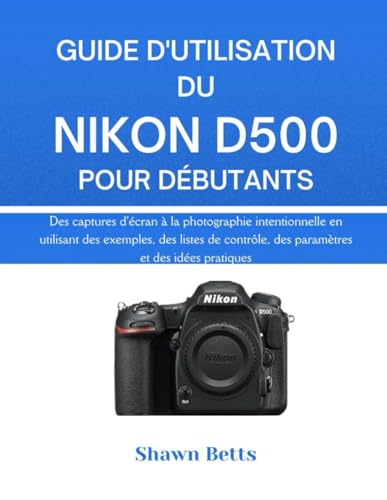 NIKON D500 BENUTZERHANDBUCH FÜR ANFÄNGER: Von Snapshots bis hin zu absichtlicher Fotografie mit Beispielen, Checklisten, Einstellungen und Übungsideen