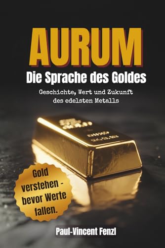 Aurum – Die Sprache des Goldes: Geschichte, Wert und Zukunft des edelsten Metalls | Gold verstehen, bewerten & besitzen - Vermögensschutz und Krisenvorsorge, Goldstandard & Inflation
