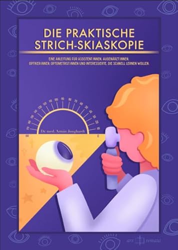 Die Praktische Strich-Skiaskopie: Eine Anleitung für Assistent:innen, Augenärzt:innen, Optiker:innen, Optometrist:innen und Interessierte, die schnell lernen wollen.