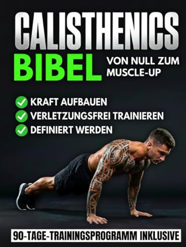 Die Calisthenics-Bibel: Der ultimative Leitfaden vom Anfänger zum Muscle-Up | Transformiere deinen Körper, baue Muskeln auf und trainiere verletzungsfrei mit einem 90-Tage-Bodyweight-Trainingsprogramm