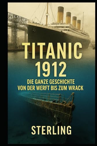 Titanic 1912 I Die ganze Geschichte Von der Werft bis zum Wrack: Von der Konstruktion in Belfast bis zum Schweigen auf dem Meeresgrund