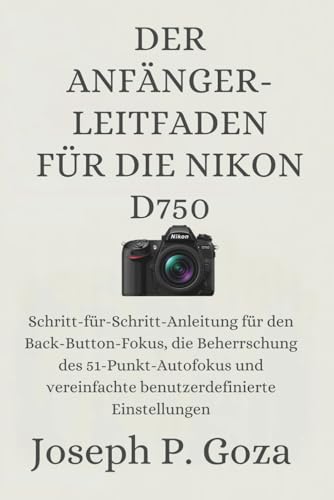 DER ANFÄNGER-LEITFADEN FÜR DIE NIKON D750: Schritt-für-Schritt-Anleitung für den Back-Button-Fokus, die Beherrschung des 51-Punkt-Autofokus und vereinfachte benutzerdefinierte Einstellungen