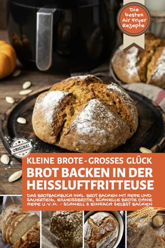 KLEINE BROTE - GROßES GLÜCK - Brot backen in der Heißluftfritteuse: Das Brotbackbuch inkl. Brot backen mit Hefe und Sauerteig, Eiweißbrote, schnelle ... Air Fryer - Backen in der Heißluftfritteuse)