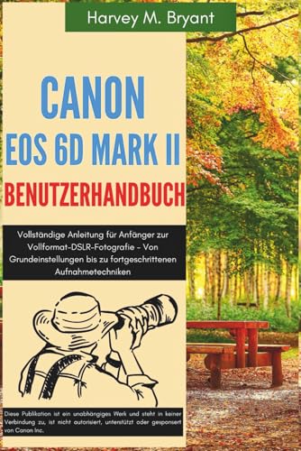 Canon EOS 6D Mark II Benutzerhandbuch: Vollständige Anleitung für Anfänger zur Vollformat-DSLR-Fotografie - Von Grundeinstellungen bis zu fortgeschrittenen Aufnahmetechniken