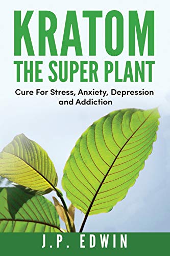 Kratom: The Super Plant: Cure For Stress, Anxiety, Depression, and Addiction