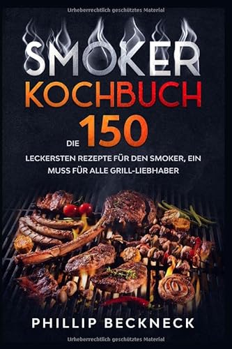 Smoker Kochbuch: Die 150 leckersten Rezepte für den Smoker, ein muss für alle Grill-Liebhaber.